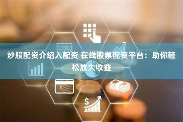 炒股配资介绍入配资 在线股票配资平台：助你轻松放大收益