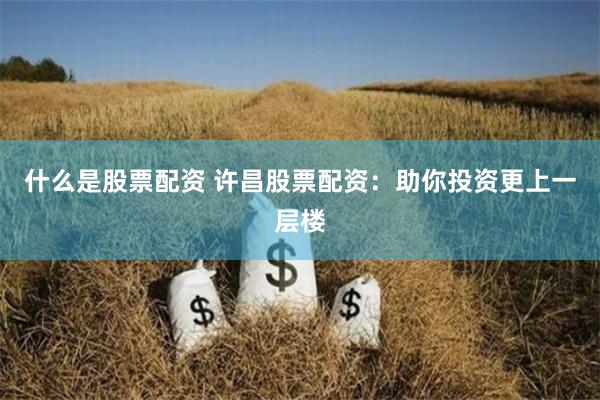 什么是股票配资 许昌股票配资：助你投资更上一层楼