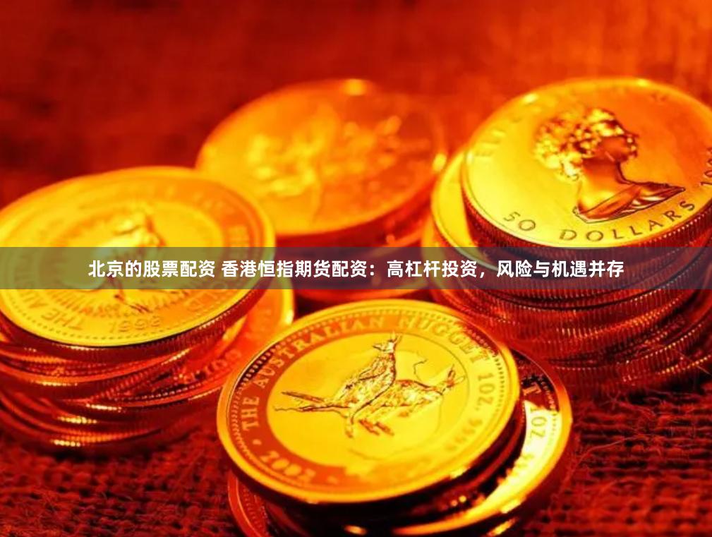 北京的股票配资 香港恒指期货配资：高杠杆投资，风险与机遇并存
