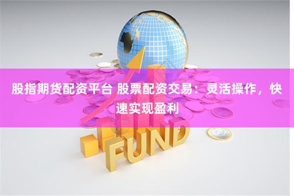 股指期货配资平台 股票配资交易：灵活操作，快速实现盈利