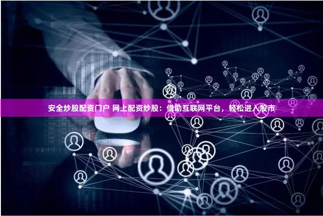 安全炒股配资门户 网上配资炒股：借助互联网平台，轻松进入股市