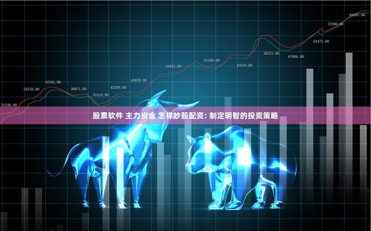 股票软件 主力资金 怎样炒股配资: 制定明智的投资策略