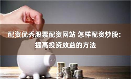 配资优秀股票配资网站 怎样配资炒股: 提高投资效益的方法