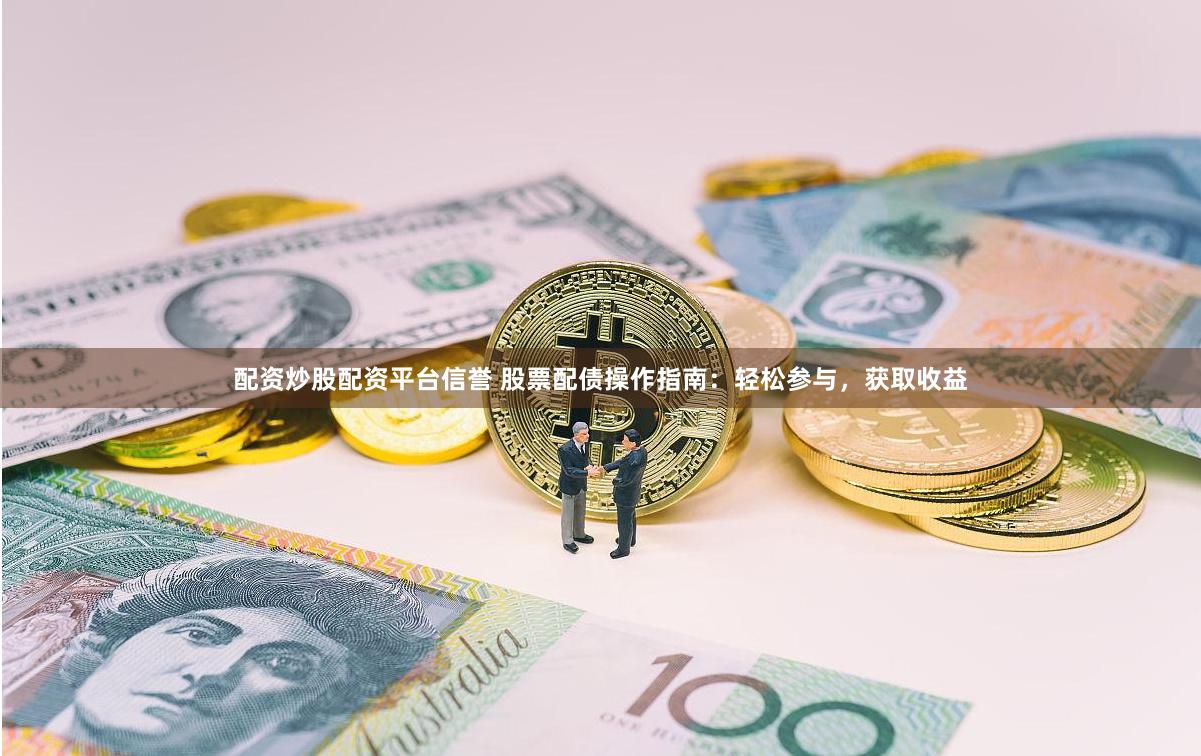 配资炒股配资平台信誉 股票配债操作指南：轻松参与，获取收益