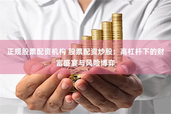 正规股票配资机构 股票配资炒股：高杠杆下的财富盛宴与风险博弈