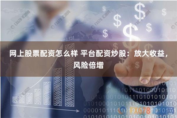 网上股票配资怎么样 平台配资炒股：放大收益，风险倍增