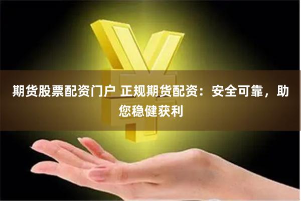 期货股票配资门户 正规期货配资：安全可靠，助您稳健获利
