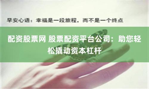 配资股票网 股票配资平台公司：助您轻松撬动资本杠杆
