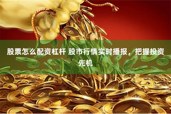 股票怎么配资杠杆 股市行情实时播报，把握投资先机
