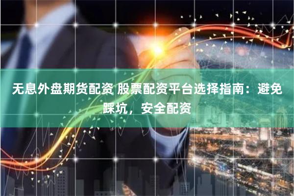 无息外盘期货配资 股票配资平台选择指南：避免踩坑，安全配资