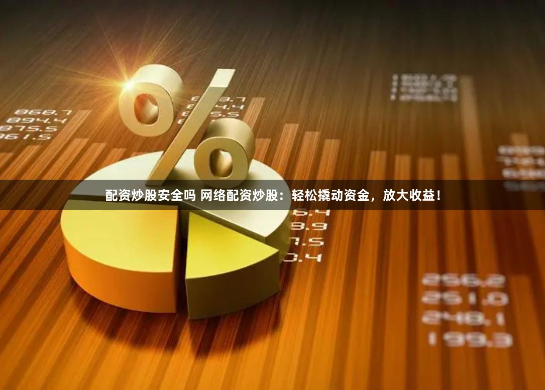 配资炒股安全吗 网络配资炒股：轻松撬动资金，放大收益！
