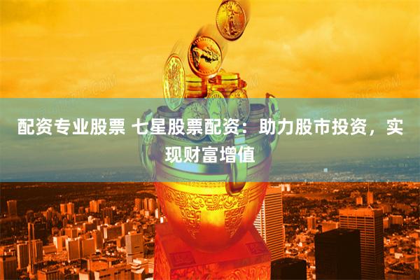 配资专业股票 七星股票配资：助力股市投资，实现财富增值