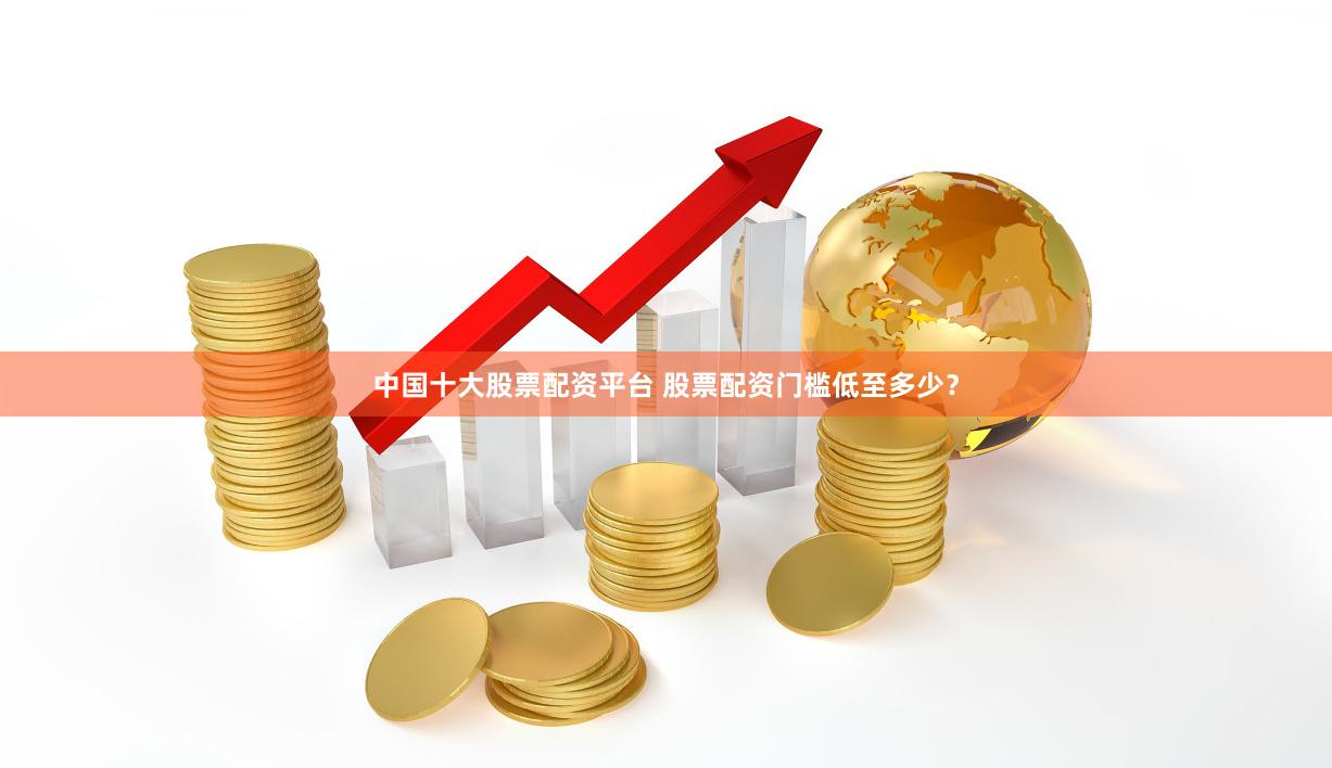 中国十大股票配资平台 股票配资门槛低至多少？