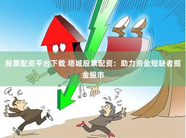 股票配资平台下载 塔城股票配资：助力资金短缺者掘金股市