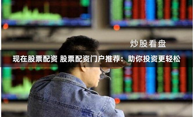 现在股票配资 股票配资门户推荐：助你投资更轻松