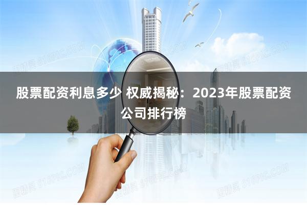 股票配资利息多少 权威揭秘：2023年股票配资公司排行榜