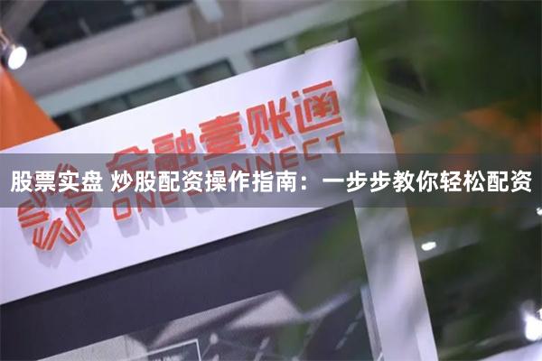 股票实盘 炒股配资操作指南：一步步教你轻松配资