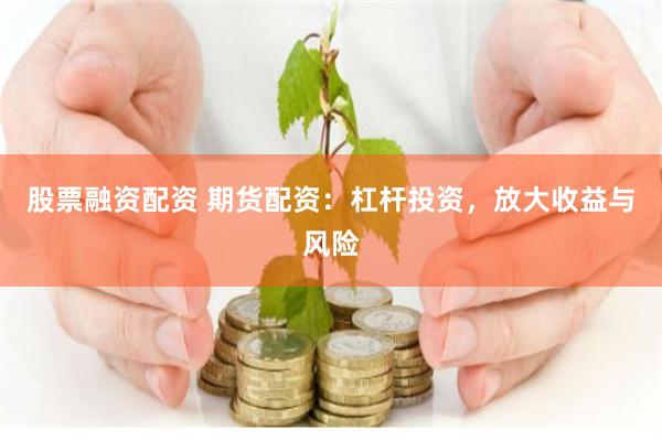 股票融资配资 期货配资：杠杆投资，放大收益与风险