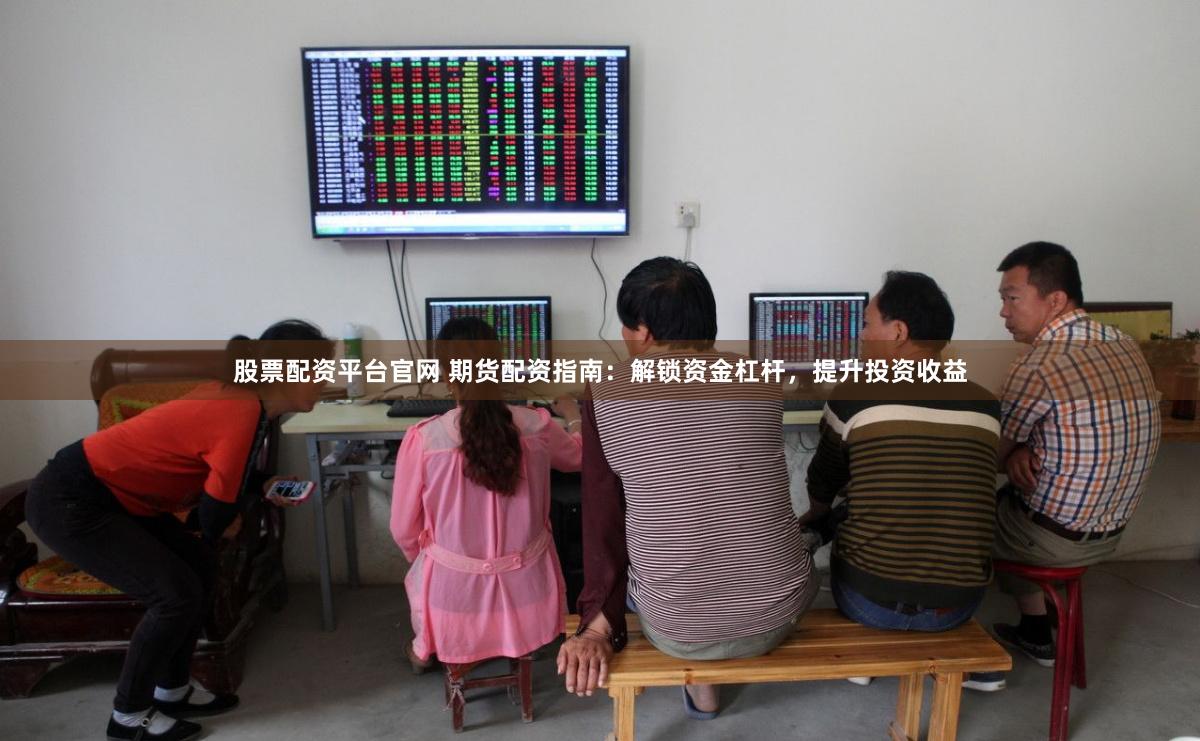 股票配资平台官网 期货配资指南：解锁资金杠杆，提升投资收益