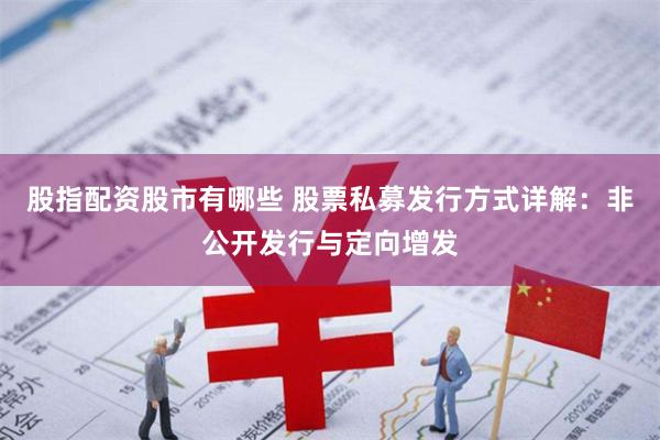 股指配资股市有哪些 股票私募发行方式详解：非公开发行与定向增发