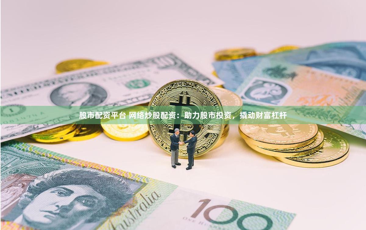 股市配资平台 网络炒股配资：助力股市投资，撬动财富杠杆
