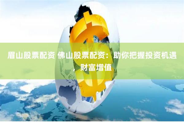 眉山股票配资 佛山股票配资：助你把握投资机遇，财富增值