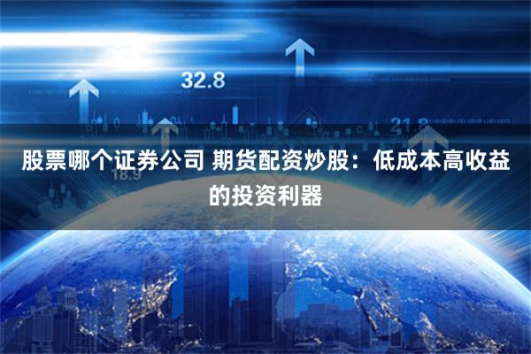 股票哪个证券公司 期货配资炒股：低成本高收益的投资利器