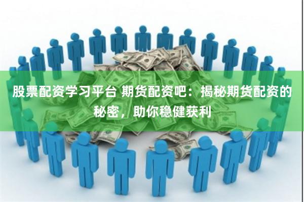 股票配资学习平台 期货配资吧：揭秘期货配资的秘密，助你稳健获利