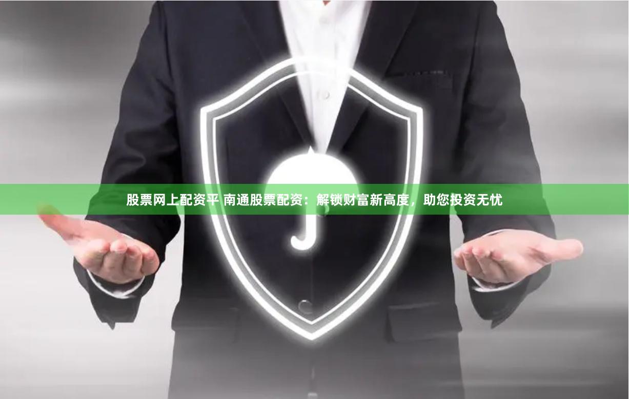 股票网上配资平 南通股票配资：解锁财富新高度，助您投资无忧