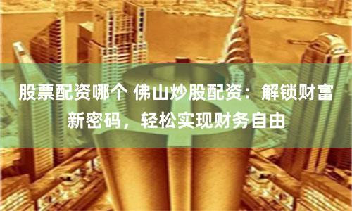 股票配资哪个 佛山炒股配资：解锁财富新密码，轻松实现财务自由