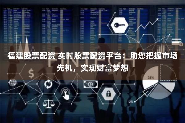 福建股票配资 实时股票配资平台：助您把握市场先机，实现财富梦想