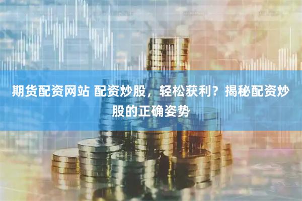 期货配资网站 配资炒股，轻松获利？揭秘配资炒股的正确姿势