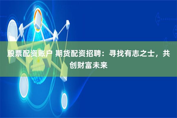 股票配资账户 期货配资招聘：寻找有志之士，共创财富未来