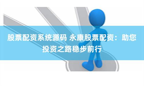 股票配资系统源码 永康股票配资：助您投资之路稳步前行