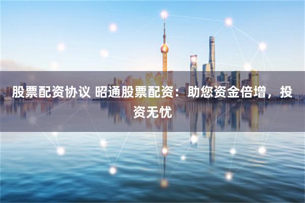 股票配资协议 昭通股票配资：助您资金倍增，投资无忧