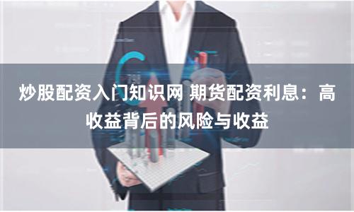 炒股配资入门知识网 期货配资利息：高收益背后的风险与收益