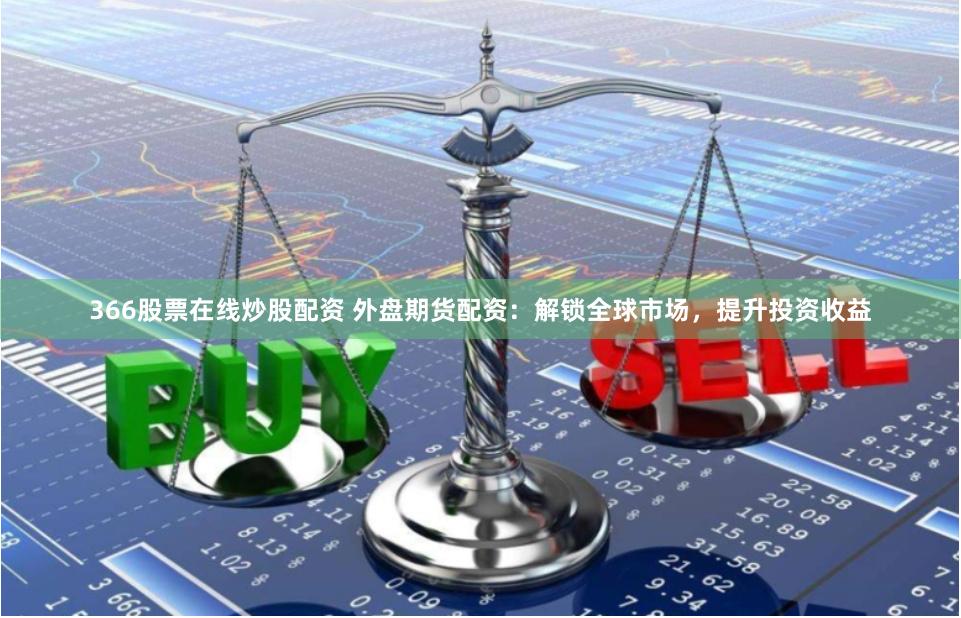 366股票在线炒股配资 外盘期货配资：解锁全球市场，提升投资收益