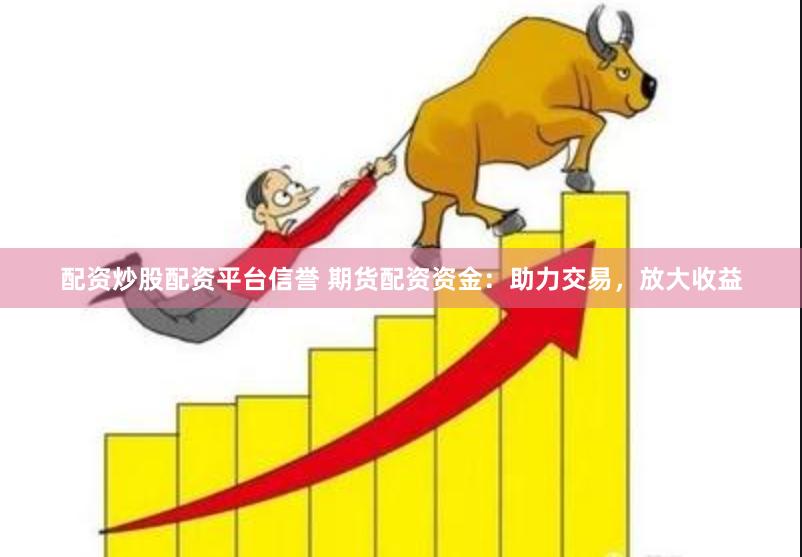 配资炒股配资平台信誉 期货配资资金：助力交易，放大收益