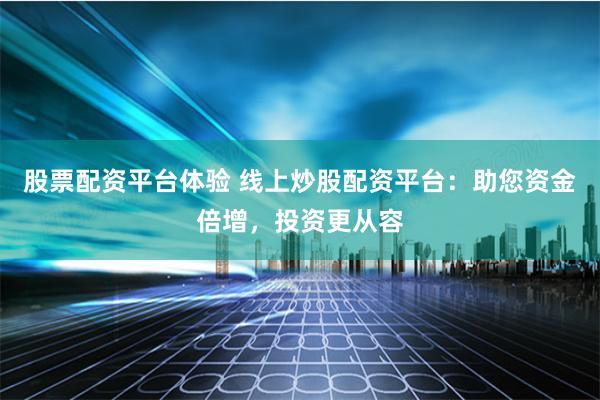 股票配资平台体验 线上炒股配资平台：助您资金倍增，投资更从容