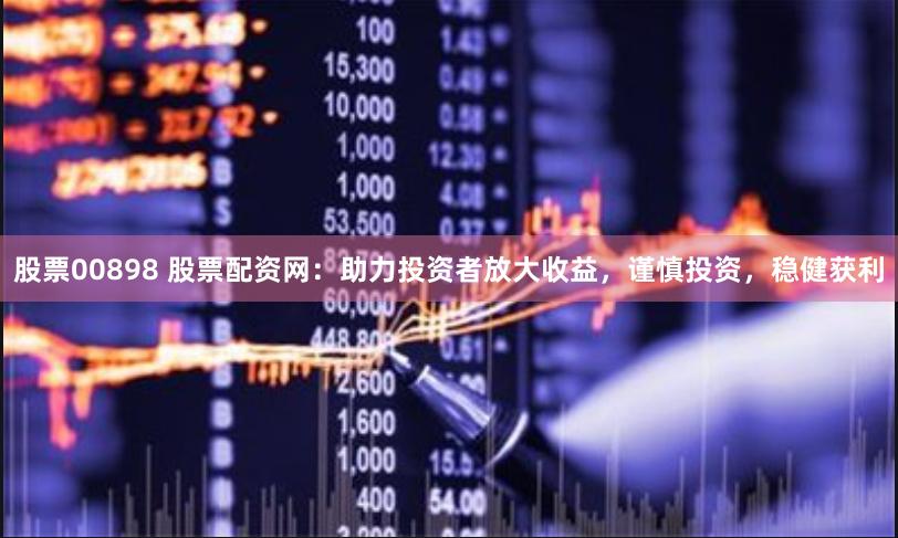 股票00898 股票配资网：助力投资者放大收益，谨慎投资，稳健获利