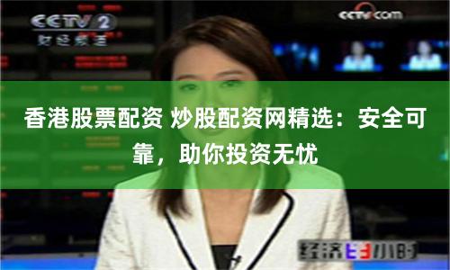 香港股票配资 炒股配资网精选：安全可靠，助你投资无忧
