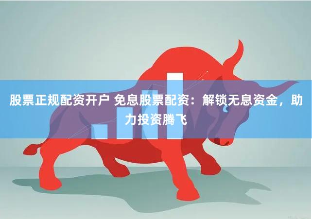 股票正规配资开户 免息股票配资：解锁无息资金，助力投资腾飞