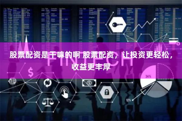股票配资是干嘛的啊 股票配资，让投资更轻松，收益更丰厚