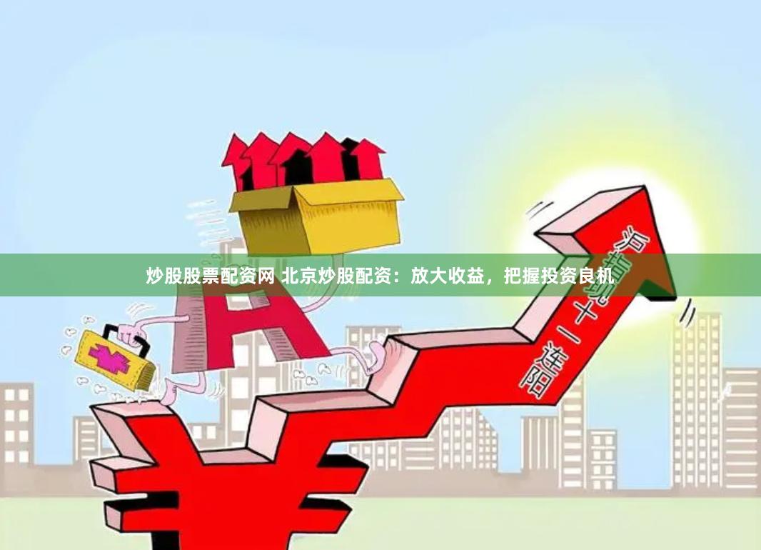 炒股股票配资网 北京炒股配资：放大收益，把握投资良机