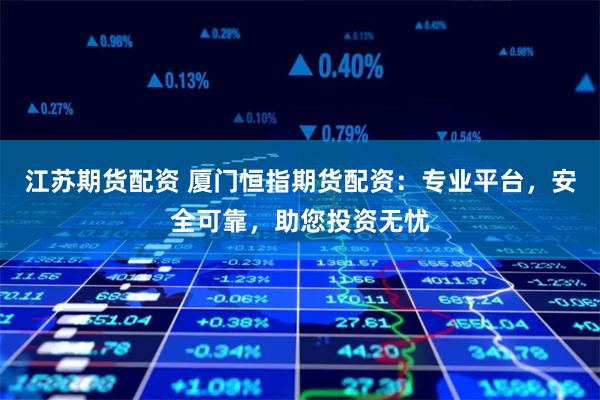 江苏期货配资 厦门恒指期货配资：专业平台，安全可靠，助您投资无忧