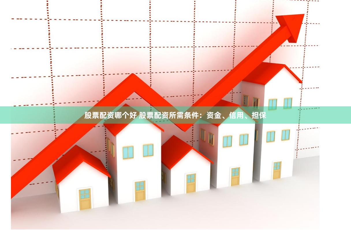 股票配资哪个好 股票配资所需条件：资金、信用、担保