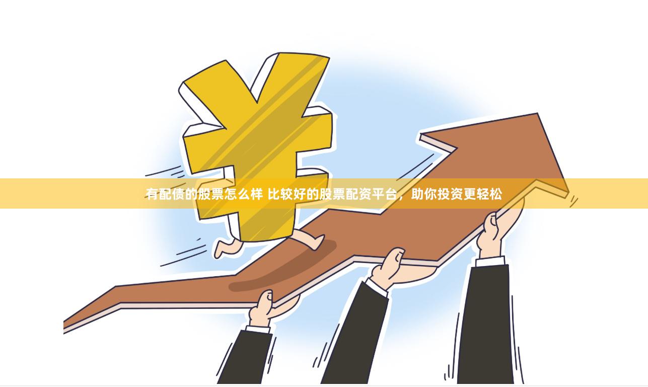 有配债的股票怎么样 比较好的股票配资平台，助你投资更轻松