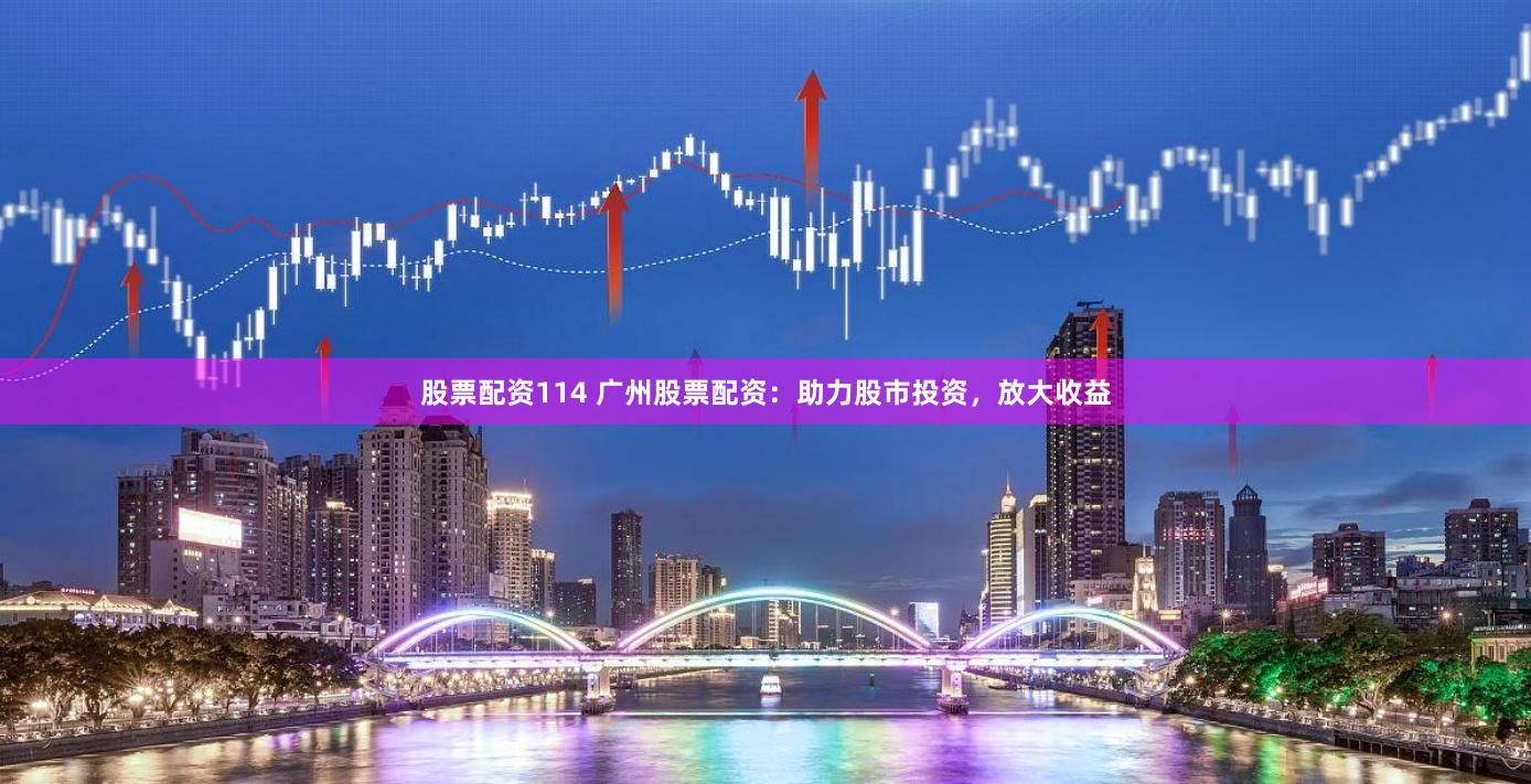股票配资114 广州股票配资：助力股市投资，放大收益