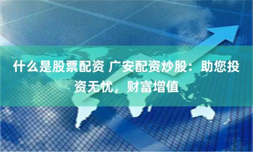 什么是股票配资 广安配资炒股：助您投资无忧，财富增值