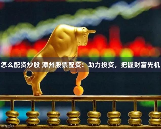 怎么配资炒股 漳州股票配资：助力投资，把握财富先机